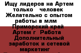 Ищу лидеров на Артем только 5 человек. Желательно с опытом работы в млм! - Приморский край, Артем г. Работа » Дополнительный заработок и сетевой маркетинг   . Приморский край,Артем г.